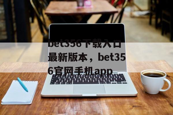 bet356下载入口最新版本，bet356官网手机app